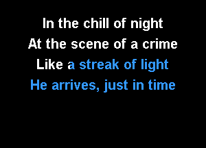 In the chill of night
At the scene of a crime
Like a streak of light

He arrives, just in time