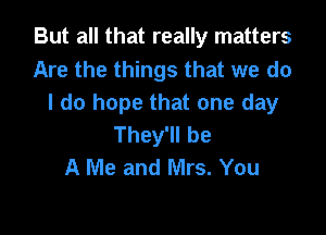 But all that really matters

Are the things that we do
I do hope that one day

They'll be
A Me and Mrs. You