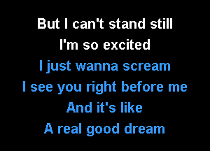 But I can't stand still
I'm so excited
I just wanna scream

I see you right before me
And it's like
A real good dream