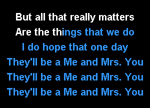 But all that really matters
Are the things that we do
I do hope that one day
They'll be a Me and Mrs. You
They'll be a Me and Mrs. You
They'll be a Me and Mrs. You