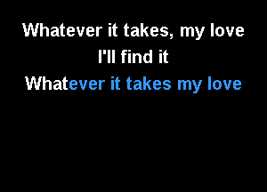 Whatever it takes, my love
I'll find it
Whatever it takes my love