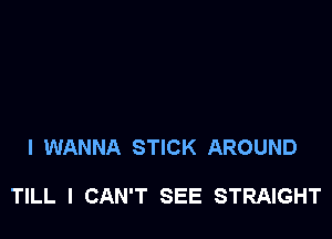 I WANNA STICK AROUND

TILL I CAN'T SEE STRAIGHT