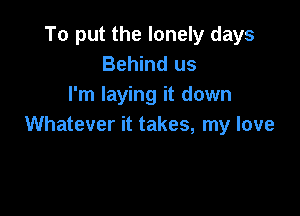 To put the lonely days
Behind us
I'm laying it down

Whatever it takes, my love