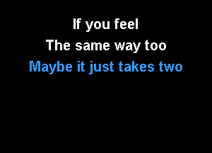 If you feel
The same way too
Maybe it just takes two