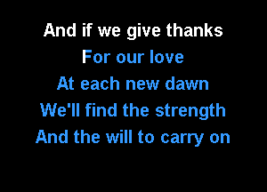 And if we give thanks
For our love
At each new dawn

We'll find the strength
And the will to carry on