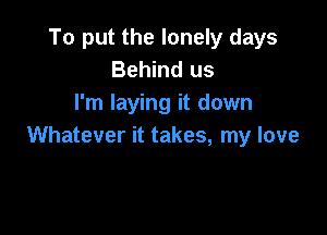 To put the lonely days
Behind us
I'm laying it down

Whatever it takes, my love