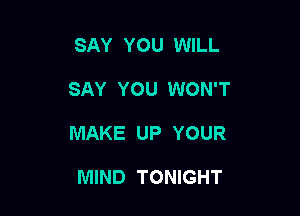 SAY YOU WILL

SAY YOU WON'T

MAKE UP YOUR

MIND TONIGHT