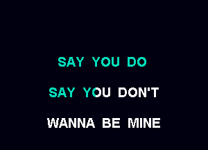 SAY YOU DO

SAY YOU DON'T

WANNA BE MINE