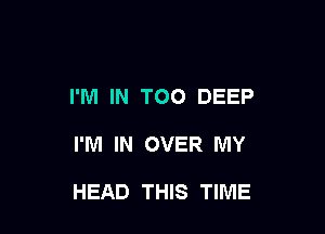 I'M IN TOO DEEP

I'M IN OVER MY

HEAD THIS TIME