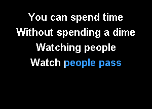 You can spend time
Without spending a dime
Watching people

Watch people pass