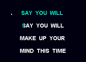 SAY YOU WILL

SAY YOU WILL

MAKE UP YOUR

MIND THIS TIME