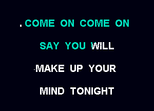 .COME ON COME ON

SAY YOU WILL

MAKE UP YOUR

MIND TONIGHT