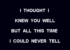 I THOUGHT I
KNEW YOU WELL

BUT ALL THIS TIME

I COULD NEVER TELL