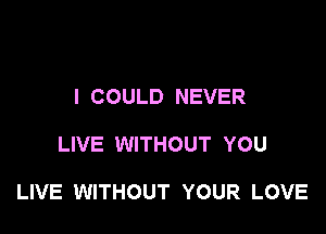 I COULD NEVER

LIVE WITHOUT YOU

LIVE WITHOUT YOUR LOVE