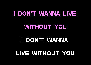 I DON'T WANNA LIVE
WITHOUT YOU

I DON'T WANNA

LIVE WITHOUT YOU