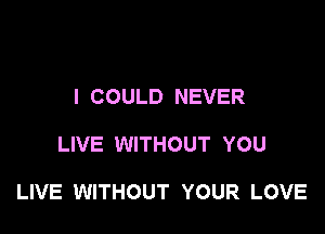 I COULD NEVER

LIVE WITHOUT YOU

LIVE WITHOUT YOUR LOVE