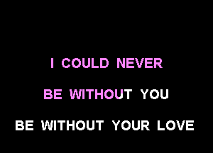 I COULD NEVER

BE WITHOUT YOU

BE WITHOUT YOUR LOVE