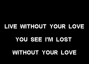 LIVE WITHOUT YOUR LOVE

YOU SEE I'M LOST

WITHOUT YOUR LOVE