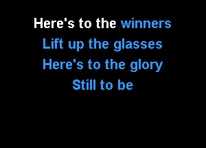 Here's to the winners
Lift up the glasses
Here's to the glory

Still to be