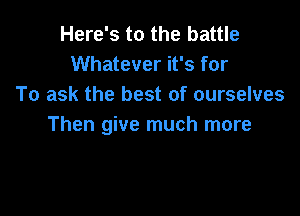 Here's to the battle
Whatever it's for
To ask the best of ourselves

Then give much more