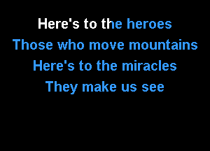 Here's to the heroes
Those who move mountains
Here's to the miracles

They make us see