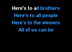 Here's to all brothers
Here's to all people
Here's to the winners

All of us can be