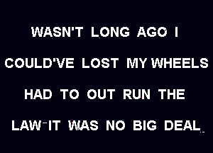 WASN'T LONG AGO I
COULD'VE LOST MY WHEELS
HAD TO OUT RUN THE

LAW'IT WAS N0 BIG DEAL.-