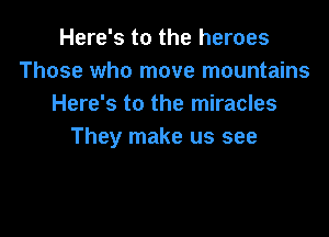 Here's to the heroes
Those who move mountains
Here's to the miracles

They make us see