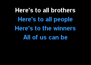 Here's to all brothers
Here's to all people
Here's to the winners

All of us can be