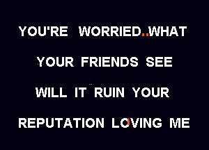 YOU'RE WORRIED WHAT

YOUR FRIENDS SEE

WILL IT RUIN YOUR

REPUTATION LCVING ME