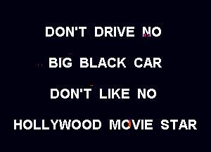 DON'T DRIVE N0
BIG BLACK CAR

DON'T LIKE NO

HOLLYWOOD MCVIE STAR