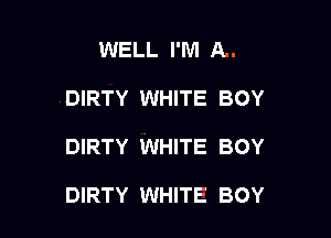 WELL I'M A

DIRTY WHITE BOY

DIRTY WHITE BOY

DIRTY WHITE BOY