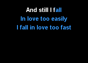 And still I fall
In love too easily
I fall in love too fast