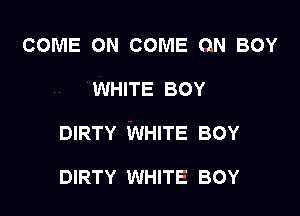 COME ON COME ON BOY
WHITE BOY

DIRTY WHITE BOY

DIRTY WHITE BOY