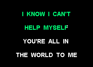 I KNOW I CAN'T
HELP MYSELF

YOU'RE ALL IN

THE WORLD TO ME