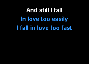 And still I fall
In love too easily
I fall in love too fast
