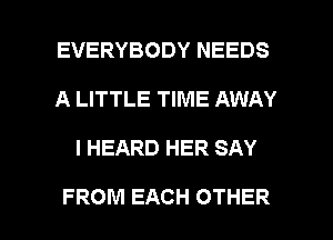 EVERYBODY NEEDS
A LITTLE TIME AWAY

I HEARD HER SAY

FROM EACH OTHER l