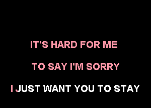 IT'S HARD FOR ME

TO SAY I'M SORRY

IJUST WANT YOU TO STAY