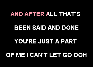 AND AFTER ALL THAT'S

BEEN SAID AND DONE

YOU'RE JUST A PART

OF ME I CAN'T LET G0 00H