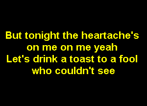 But tonight the heartache's
on me on me yeah
Let's drink a toast to a fool
who couldn't see