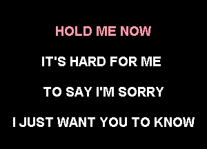 HOLD ME NOW
IT'S HARD FOR ME

TO SAY I'M SORRY

IJUST WANT YOU TO KNOW