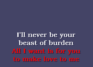 I'll never be your
beast of burden