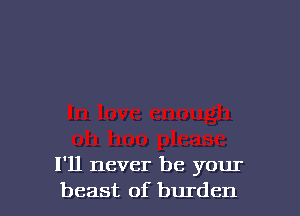 I'll never be your
beast of burden