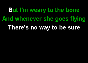 But I'm weary to the bone
And whenever she goes flying
There's no way to be sure