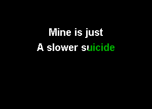 Mine is just
A slower suicide
