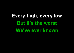 Every high, every low
But it's the worst

We've ever known