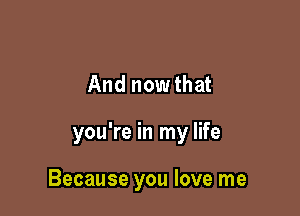 And nowthat

you're in my life

Because you love me