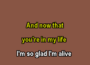 And nowthat

you're in my life

I'm so glad I'm alive