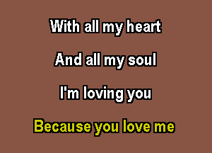 With all my heart

And all my soul

I'm loving you

Because you love me