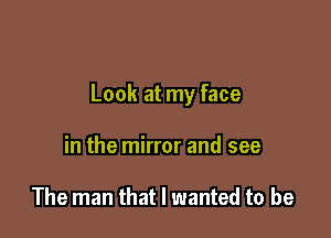 Look at my face

in the mirror and see

The man that I wanted to be